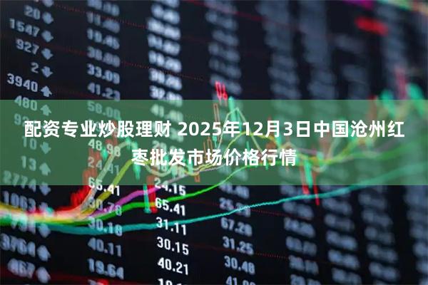配资专业炒股理财 2025年12月3日中国沧州红枣批发市场价格行情