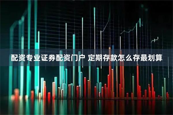 配资专业证券配资门户 定期存款怎么存最划算