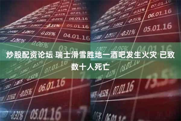 炒股配资论坛 瑞士滑雪胜地一酒吧发生火灾 已致数十人死亡