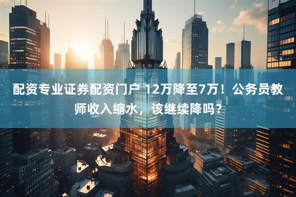 配资专业证券配资门户 12万降至7万！公务员教师收入缩水，该继续降吗？