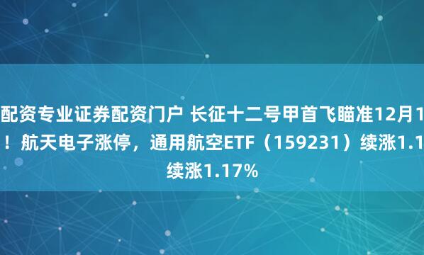 配资专业证券配资门户 长征十二号甲首飞瞄准12月17日！航天电子涨停，通用航空ETF（159231）续涨1.17%