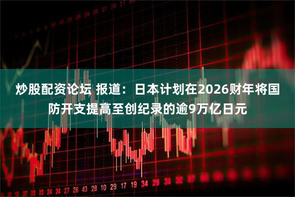 炒股配资论坛 报道：日本计划在2026财年将国防开支提高至创纪录的逾9万亿日元