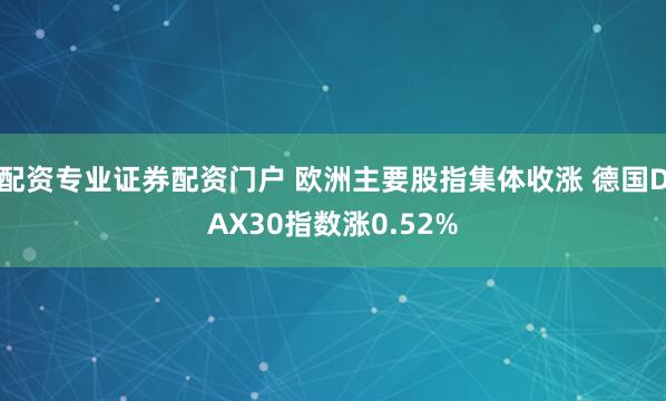 配资专业证券配资门户 欧洲主要股指集体收涨 德国DAX30指数涨0.52%
