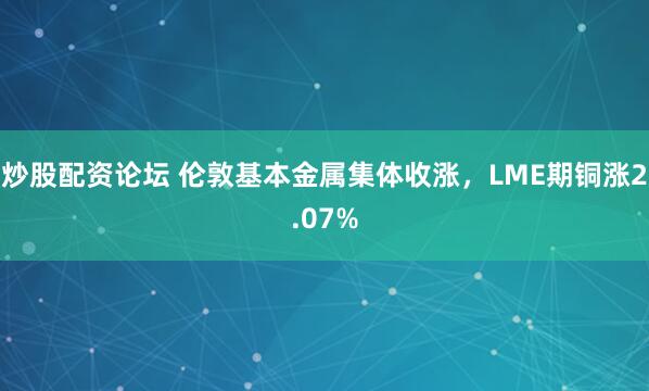 炒股配资论坛 伦敦基本金属集体收涨，LME期铜涨2.07%