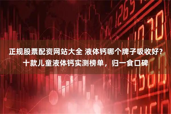 正规股票配资网站大全 液体钙哪个牌子吸收好？十款儿童液体钙实测榜单，归一食口碑