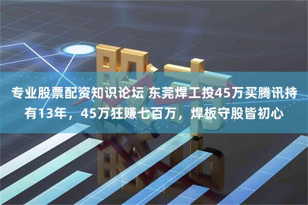 专业股票配资知识论坛 东莞焊工投45万买腾讯持有13年，45万狂赚七百万，焊板守股皆初心