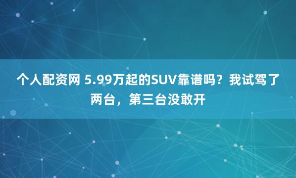 个人配资网 5.99万起的SUV靠谱吗？我试驾了两台，第三台没敢开