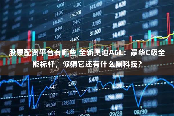 股票配资平台有哪些 全新奥迪A6L：豪华C级全能标杆，你猜它还有什么黑科技？