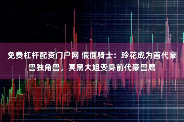 免费杠杆配资门户网 假面骑士：玲花成为首代豪兽独角兽，冥黑大姐变身前代豪兽鹰