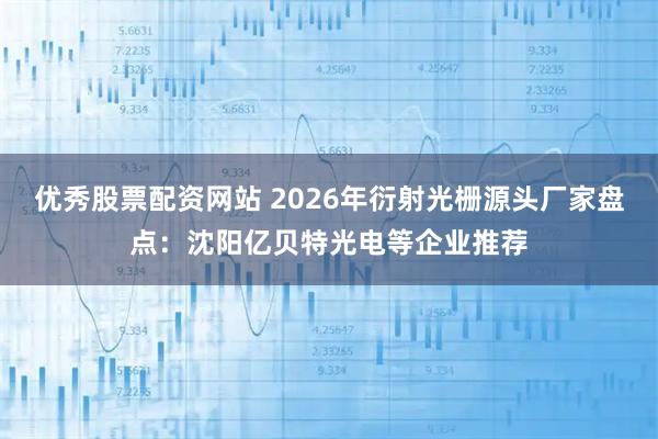 优秀股票配资网站 2026年衍射光栅源头厂家盘点：沈阳亿贝特光电等企业推荐