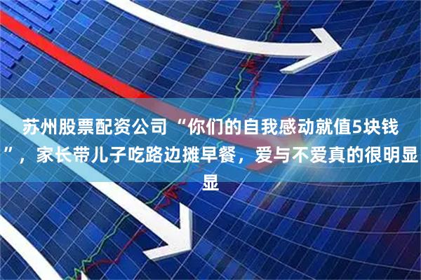 苏州股票配资公司 “你们的自我感动就值5块钱”，家长带儿子吃路边摊早餐，爱与不爱真的很明显