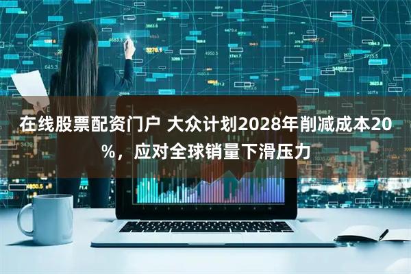 在线股票配资门户 大众计划2028年削减成本20%，应对全球销量下滑压力