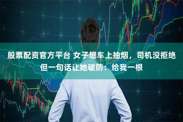 股票配资官方平台 女子想车上抽烟，司机没拒绝但一句话让她破防：给我一根