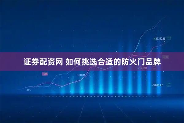 证劵配资网 如何挑选合适的防火门品牌