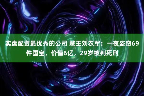 实盘配资最优秀的公司 贼王刘农军：一夜盗窃69件国宝，价值6亿，29岁被判死刑