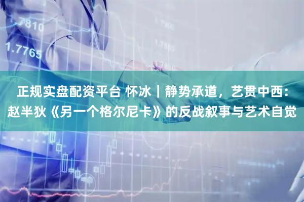 正规实盘配资平台 怀冰｜静势承道，艺贯中西：赵半狄《另一个格尔尼卡》的反战叙事与艺术自觉