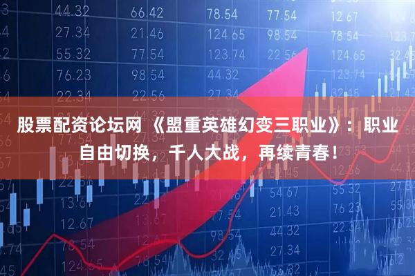 股票配资论坛网 《盟重英雄幻变三职业》：职业自由切换，千人大战，再续青春！
