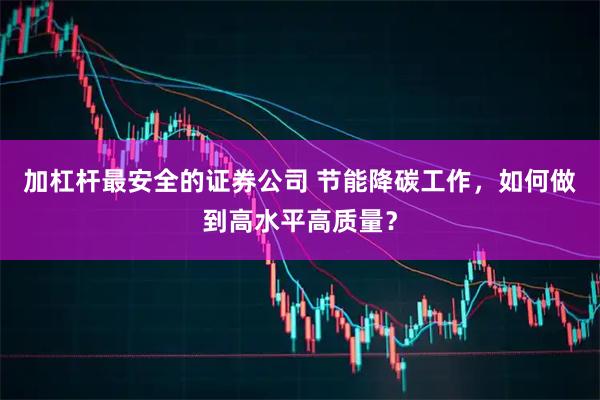 加杠杆最安全的证券公司 节能降碳工作，如何做到高水平高质量？