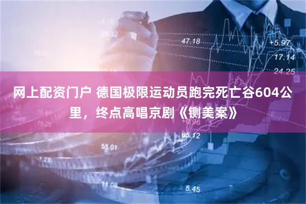 网上配资门户 德国极限运动员跑完死亡谷604公里，终点高唱京剧《铡美案》