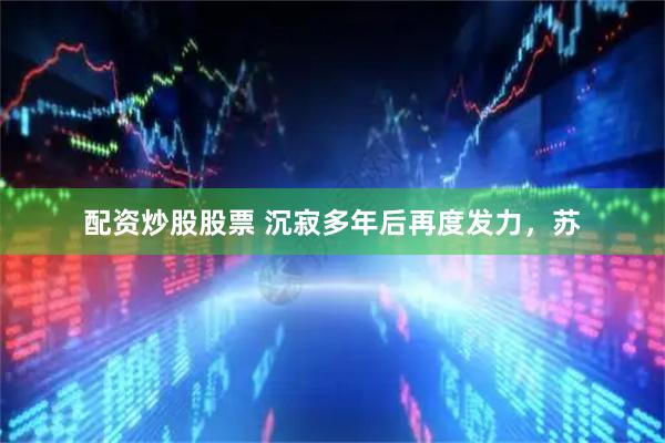 配资炒股股票 沉寂多年后再度发力，苏