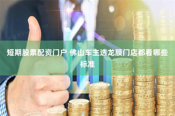 短期股票配资门户 佛山车主选龙膜门店都看哪些标准