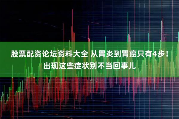 股票配资论坛资料大全 从胃炎到胃癌只有4步！出现这些症状别不当回事儿