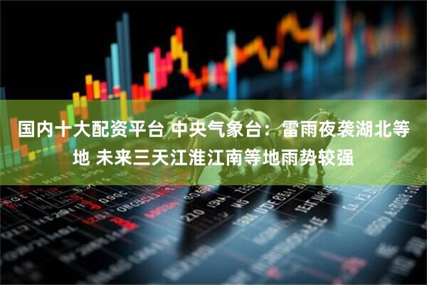 国内十大配资平台 中央气象台：雷雨夜袭湖北等地 未来三天江淮江南等地雨势较强