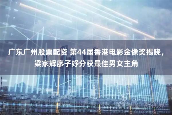 广东广州股票配资 第44届香港电影金像奖揭晓，梁家辉廖子妤分获最佳男女主角