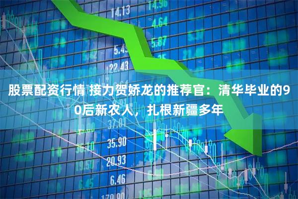 股票配资行情 接力贺娇龙的推荐官：清华毕业的90后新农人，扎根新疆多年